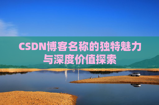 CSDN博客名称的独特魅力与深度价值探索 CSDN博客名称的独特魅力与深度价值探索